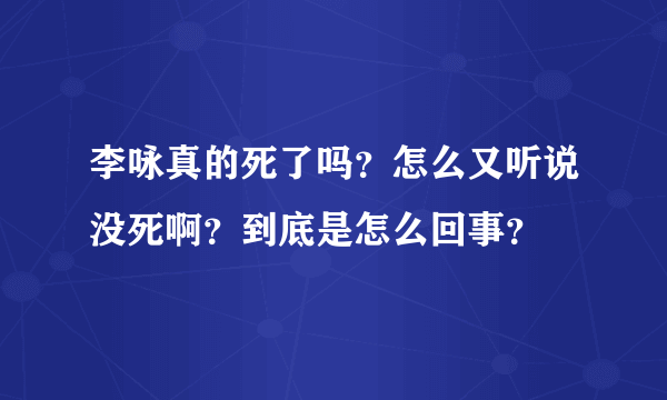 李咏真的死了吗？怎么又听说没死啊？到底是怎么回事？