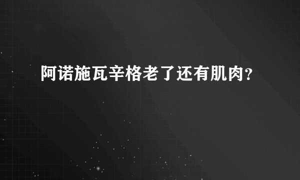 阿诺施瓦辛格老了还有肌肉？