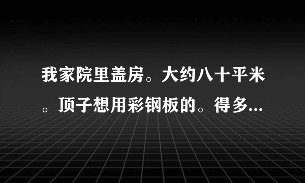 我家院里盖房。大约八十平米。顶子想用彩钢板的。得多少钱呀？