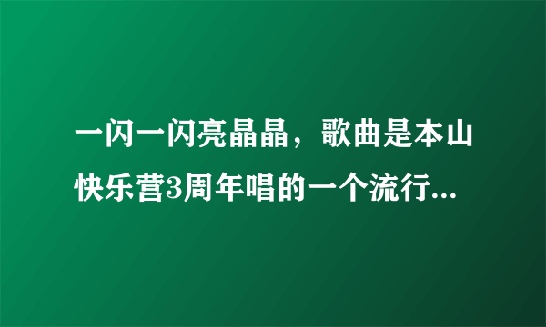 一闪一闪亮晶晶，歌曲是本山快乐营3周年唱的一个流行歌曲，哪有下载啊，不是儿童歌曲