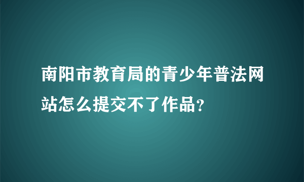 南阳市教育局的青少年普法网站怎么提交不了作品？