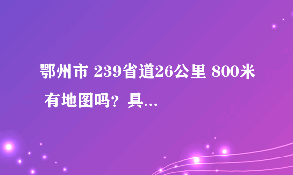 鄂州市 239省道26公里 800米 有地图吗？具体指的是哪里？