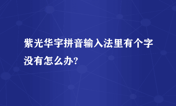 紫光华宇拼音输入法里有个字没有怎么办?