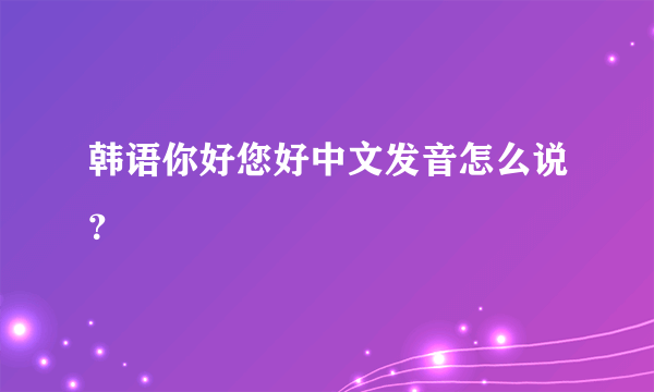 韩语你好您好中文发音怎么说？