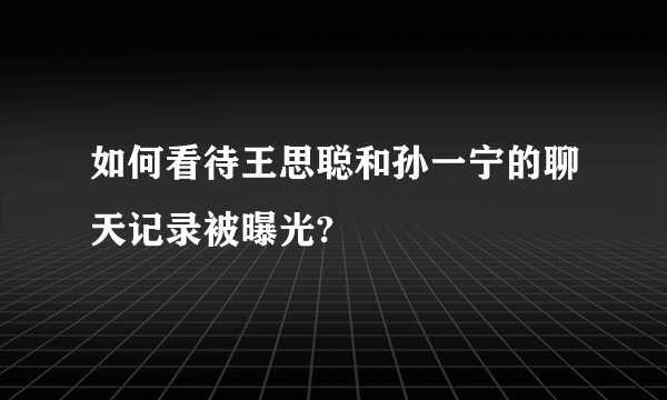 如何看待王思聪和孙一宁的聊天记录被曝光?