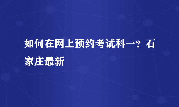 如何在网上预约考试科一？石家庄最新