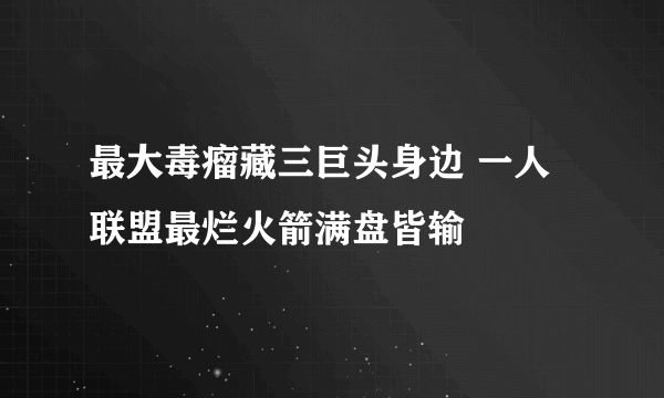 最大毒瘤藏三巨头身边 一人联盟最烂火箭满盘皆输