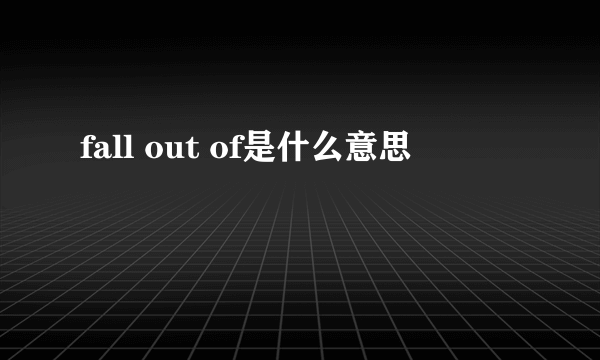 fall out of是什么意思