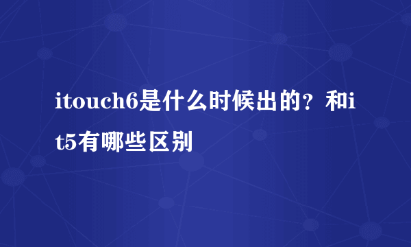 itouch6是什么时候出的？和it5有哪些区别