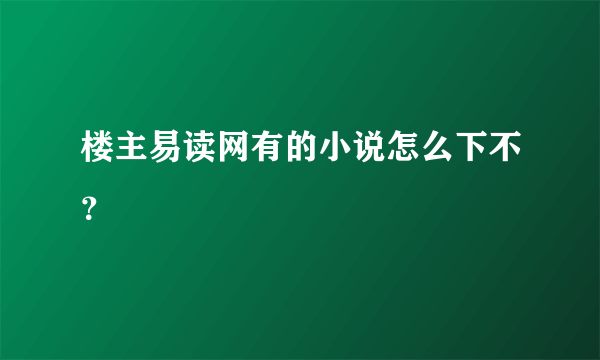 楼主易读网有的小说怎么下不？