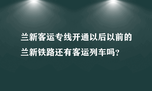 兰新客运专线开通以后以前的兰新铁路还有客运列车吗？