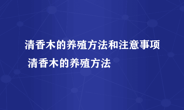 清香木的养殖方法和注意事项 清香木的养殖方法