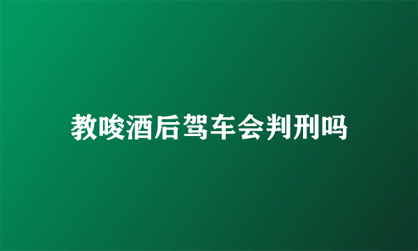 教唆酒后驾车会判刑吗