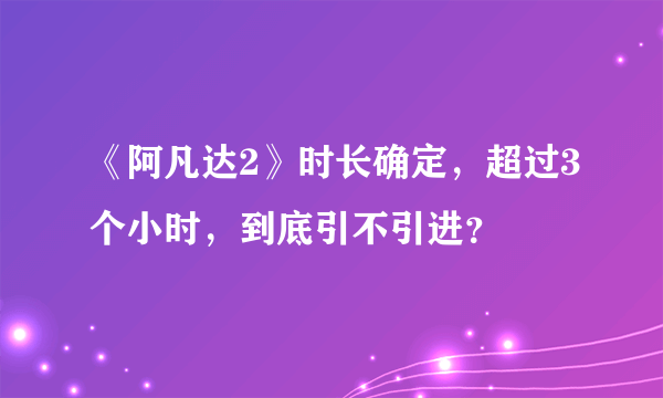 《阿凡达2》时长确定，超过3个小时，到底引不引进？