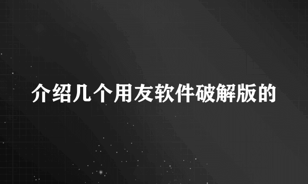 介绍几个用友软件破解版的