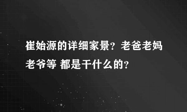 崔始源的详细家景？老爸老妈老爷等 都是干什么的？