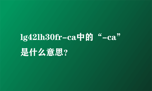 lg42lh30fr-ca中的“-ca”是什么意思？