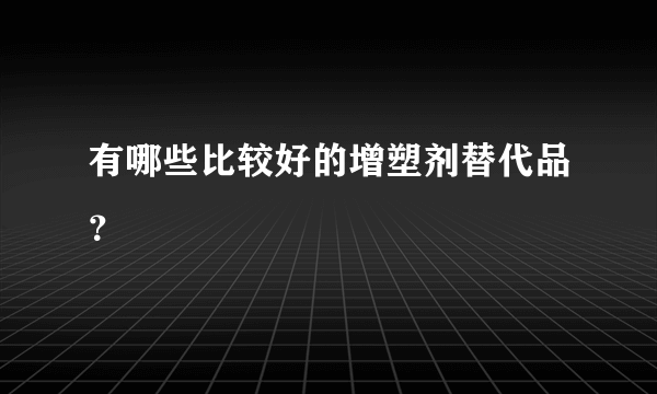 有哪些比较好的增塑剂替代品？