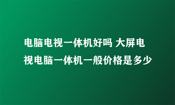 电脑电视一体机好吗 大屏电视电脑一体机一般价格是多少