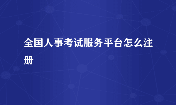 全国人事考试服务平台怎么注册