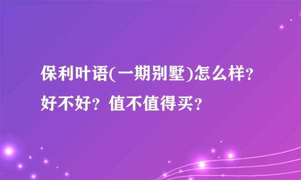 保利叶语(一期别墅)怎么样？好不好？值不值得买？