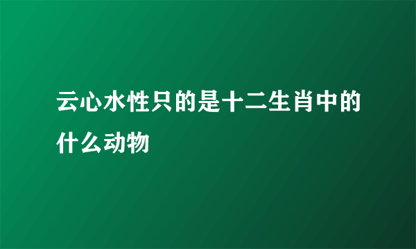 云心水性只的是十二生肖中的什么动物