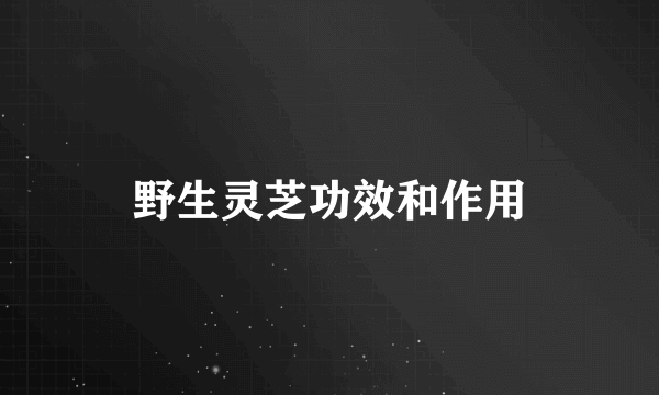 野生灵芝功效和作用