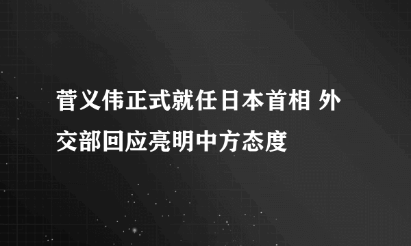 菅义伟正式就任日本首相 外交部回应亮明中方态度