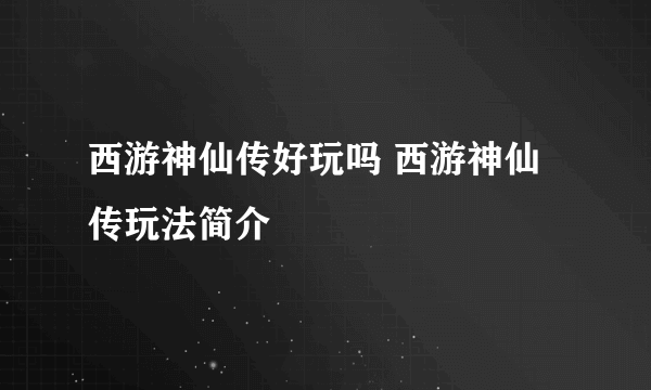 西游神仙传好玩吗 西游神仙传玩法简介