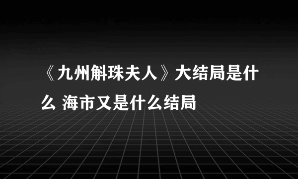 《九州斛珠夫人》大结局是什么 海市又是什么结局