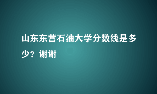 山东东营石油大学分数线是多少？谢谢