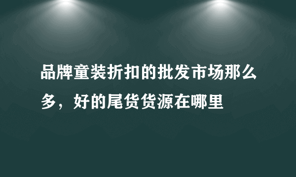 品牌童装折扣的批发市场那么多，好的尾货货源在哪里