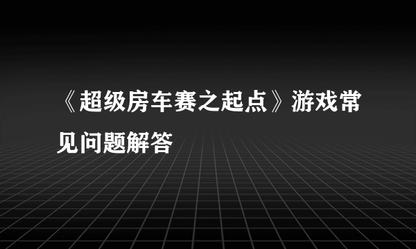 《超级房车赛之起点》游戏常见问题解答