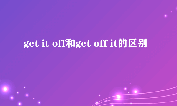 get it off和get off it的区别