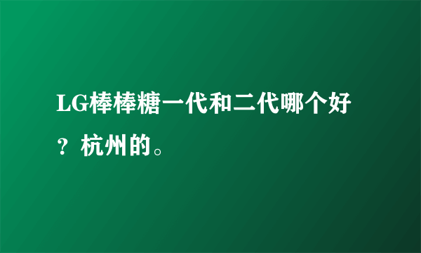 LG棒棒糖一代和二代哪个好？杭州的。