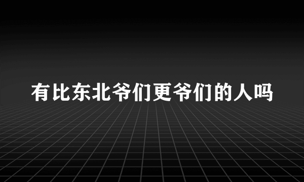 有比东北爷们更爷们的人吗