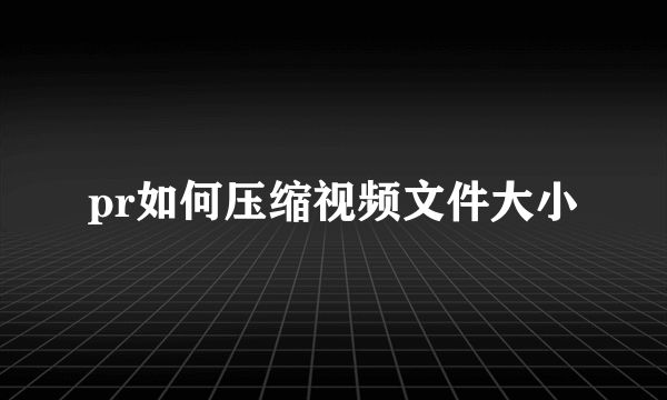 pr如何压缩视频文件大小