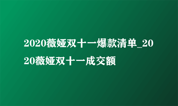 2020薇娅双十一爆款清单_2020薇娅双十一成交额