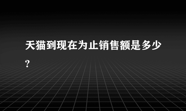 天猫到现在为止销售额是多少?