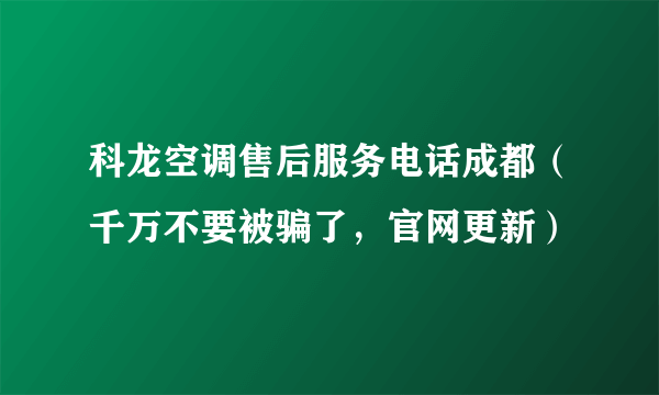 科龙空调售后服务电话成都（千万不要被骗了，官网更新）