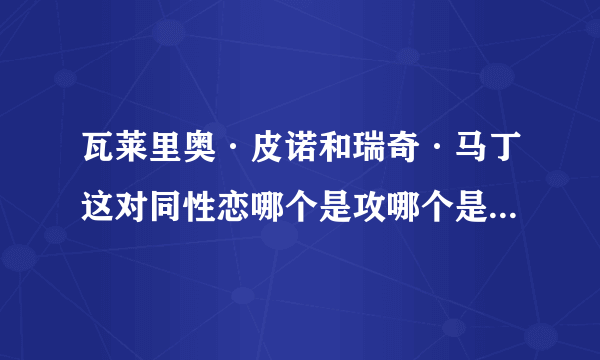 瓦莱里奥·皮诺和瑞奇·马丁这对同性恋哪个是攻哪个是受....偶素大叔控 哦~~呵呵呵呵~~哦受不鸟了~~