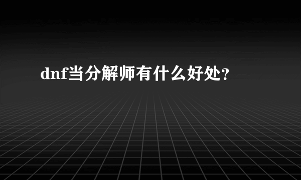 dnf当分解师有什么好处？