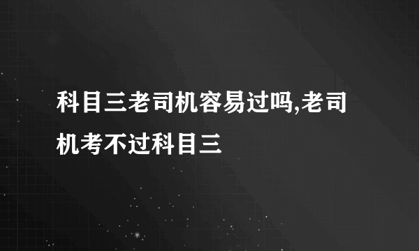 科目三老司机容易过吗,老司机考不过科目三