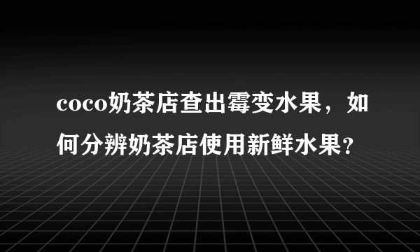 coco奶茶店查出霉变水果，如何分辨奶茶店使用新鲜水果？