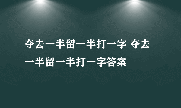 夺去一半留一半打一字 夺去一半留一半打一字答案