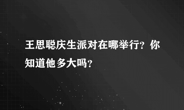 王思聪庆生派对在哪举行？你知道他多大吗？