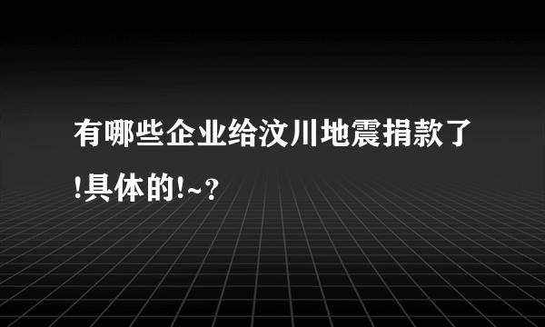 有哪些企业给汶川地震捐款了!具体的!~？