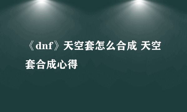 《dnf》天空套怎么合成 天空套合成心得