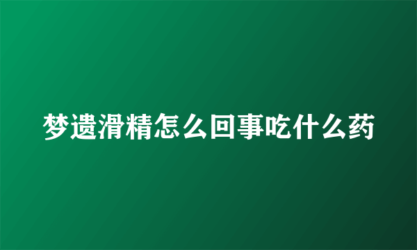 梦遗滑精怎么回事吃什么药