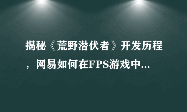 揭秘《荒野潜伏者》开发历程，网易如何在FPS游戏中体现差异化？